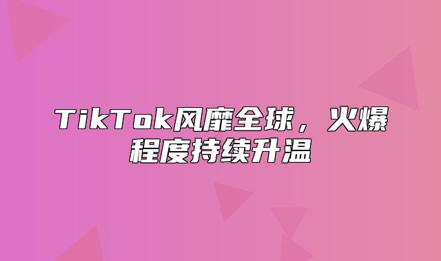 TikTok风靡全球，火爆程度持续升温