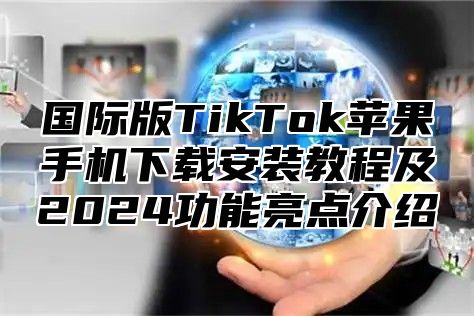 国际版TikTok苹果手机下载安装教程及2025功能亮点介绍