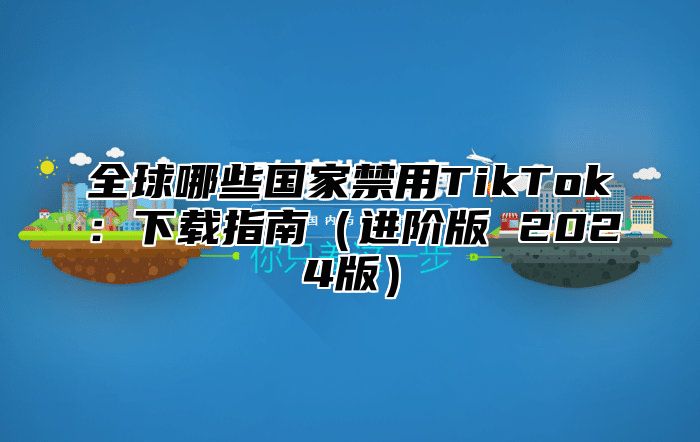 全球哪些国家禁用TikTok：下载指南进阶版 2025版
