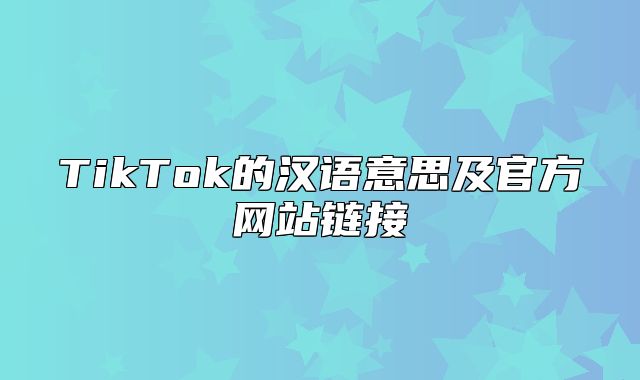 TikTok的汉语意思及官方网站链接