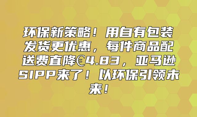 环保新策略！用自有包装发货更优惠，每件商品配送费直降€4.83，亚马逊SIPP来了！以环保引领未来！