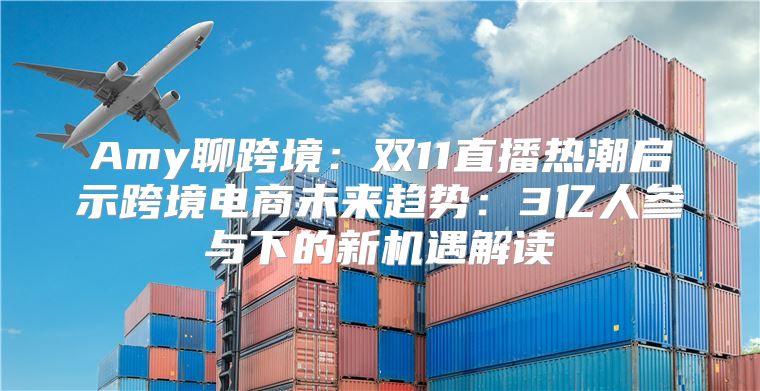 Amy聊跨境：双11直播热潮启示跨境电商未来趋势：3亿人参与下的新机遇解读