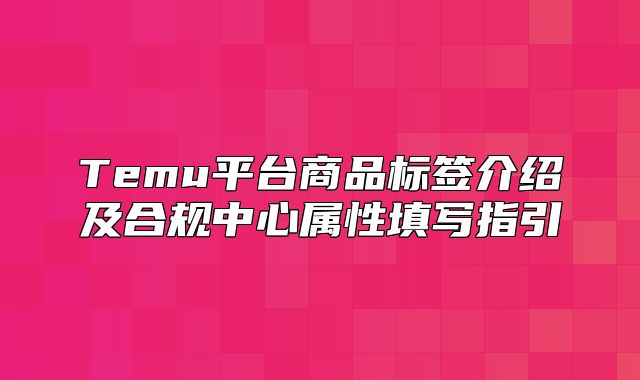 Temu平台商品标签介绍及合规中心属性填写指引