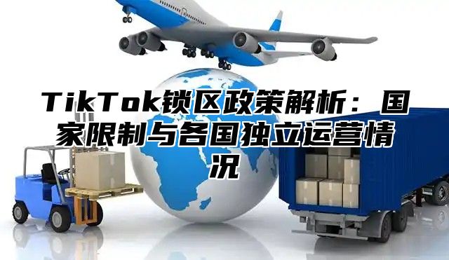TikTok锁区政策解析：国家限制与各国独立运营情况