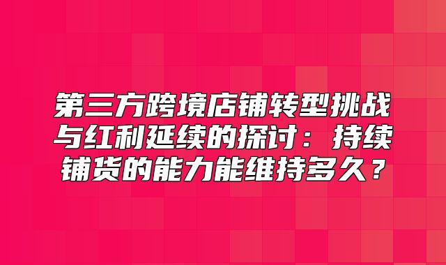 第三方跨境店铺转型挑战与红利延续的探讨：持续铺货的能力能维持多久？