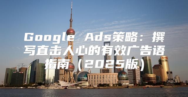 Google Ads策略：撰写直击人心的有效广告语指南2025版