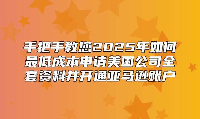 手把手教您2025年如何最低成本申请美国公司全套资料并开通亚马逊账户