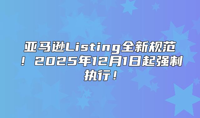 亚马逊Listing全新规范！2025年12月1日起强制执行！