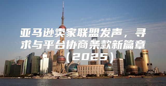 亚马逊卖家联盟发声，寻求与平台协商条款新篇章2025