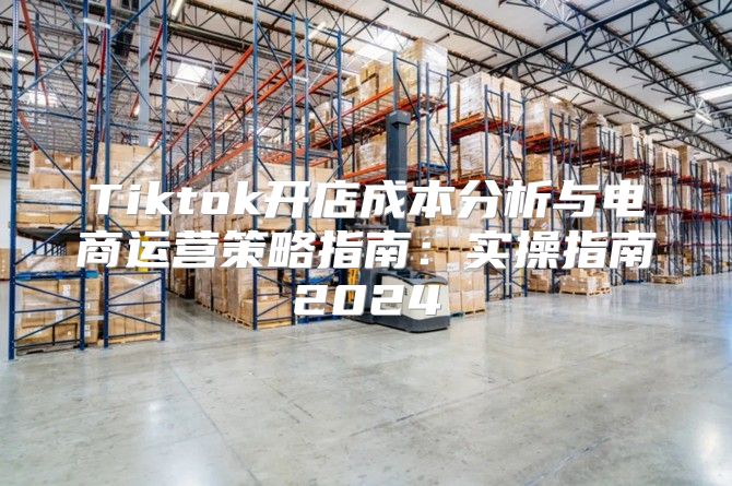 Tiktok开店成本分析与电商运营策略指南：实操指南2025