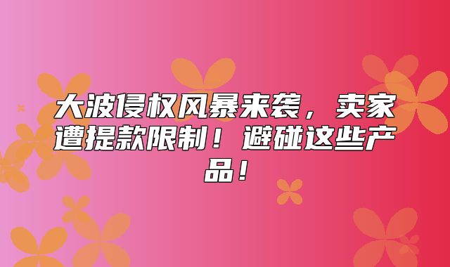 大波侵权风暴来袭，卖家遭提款限制！避碰这些产品！