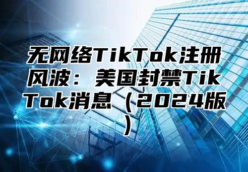 无网络TikTok注册风波：美国封禁TikTok消息2025版