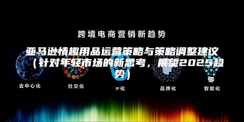 亚马逊情趣用品运营策略与策略调整建议针对年轻市场的新思考，展望2025趋势