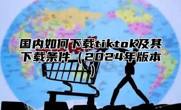 国内如何下载tiktok及其下载条件2025年版本