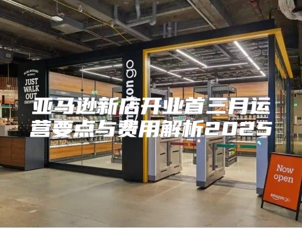 亚马逊新店开业首三月运营要点与费用解析2025