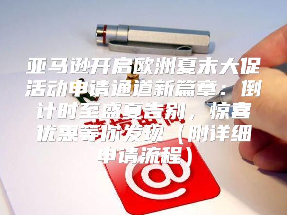 亚马逊开启欧洲夏末大促活动申请通道新篇章：倒计时至盛夏告别，惊喜优惠等你发现附详细申请流程