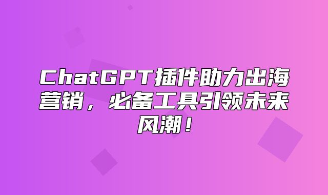 ChatGPT插件助力出海营销，必备工具引领未来风潮！