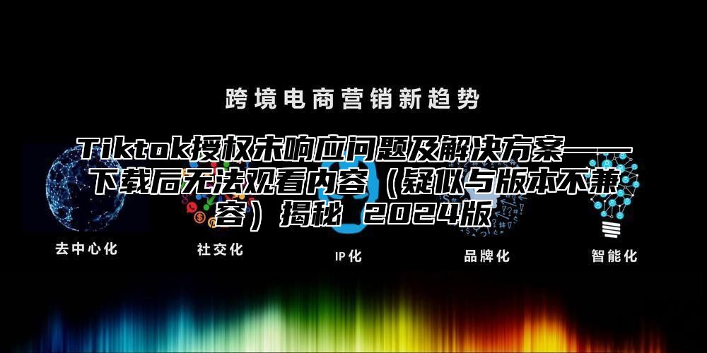 Tiktok授权未响应问题及解决方案——下载后无法观看内容疑似与版本不兼容揭秘 2025版