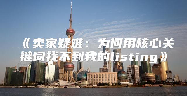 卖家疑难：为何用核心关键词找不到我的listing