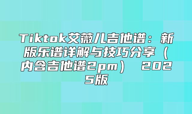 Tiktok艾薇儿吉他谱：新版乐谱详解与技巧分享内含吉他谱2pm 2025版