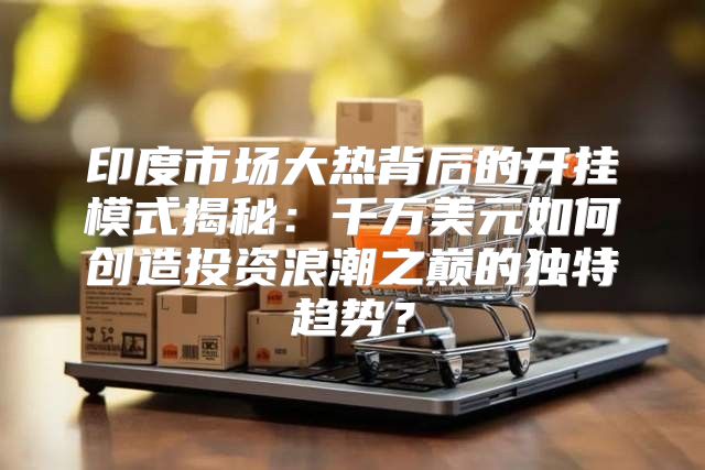 印度市场大热背后的开挂模式揭秘：千万美元如何创造投资浪潮之巅的独特趋势？