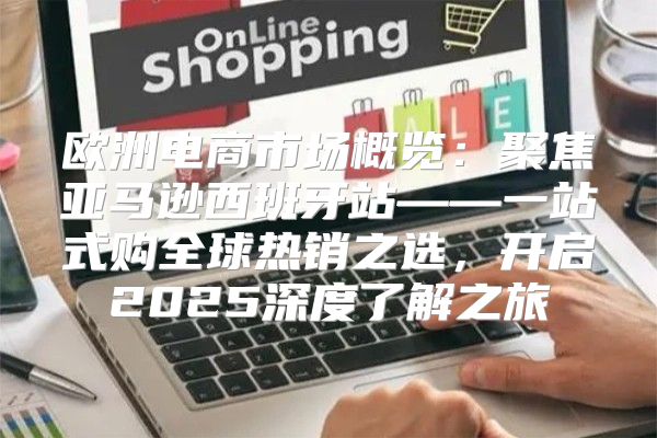 欧洲电商市场概览：聚焦亚马逊西班牙站——一站式购全球热销之选，开启2025深度了解之旅