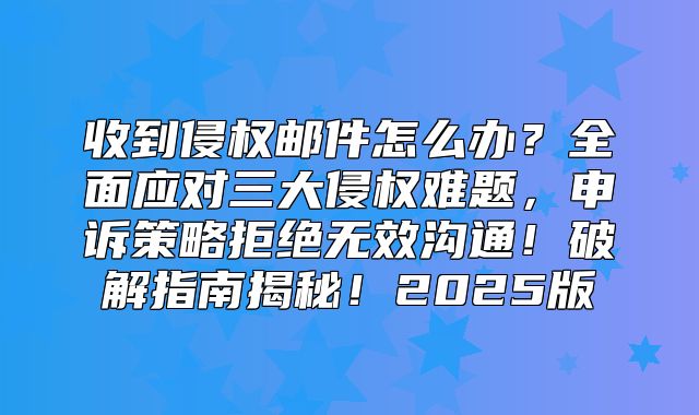 收到侵权邮件怎么办？全面应对三大侵权难题，申诉策略拒绝无效沟通！破解指南揭秘！2025版