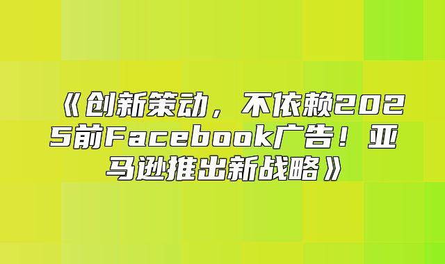 创新策动，不依赖2025前Facebook广告！亚马逊推出新战略