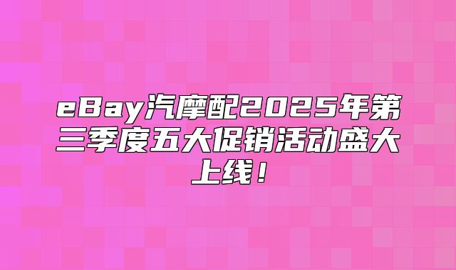 eBay汽摩配2025年第三季度五大促销活动盛大上线！