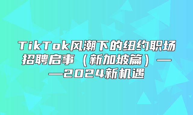 TikTok风潮下的纽约职场招聘启事新加坡篇——2025新机遇