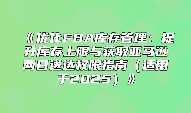 优化FBA库存管理：提升库存上限与获取亚马逊两日送达权限指南适用于2025