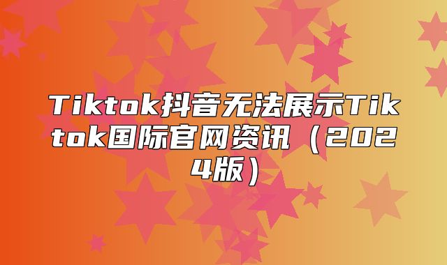 Tiktok抖音无法展示Tiktok国际官网资讯2025版