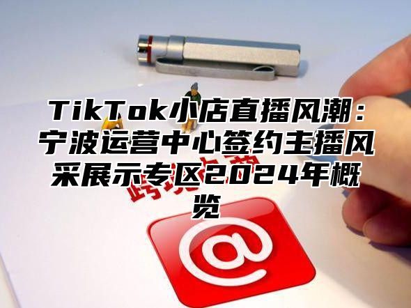 TikTok小店直播风潮：宁波运营中心签约主播风采展示专区2025年概览