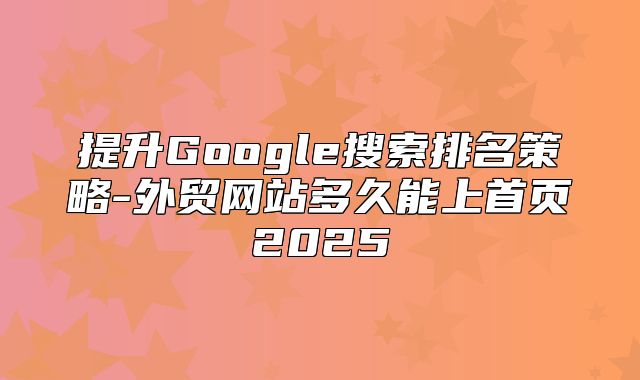 提升Google搜索排名策略-外贸网站多久能上首页2025