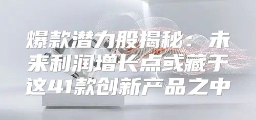 爆款潜力股揭秘：未来利润增长点或藏于这41款创新产品之中
