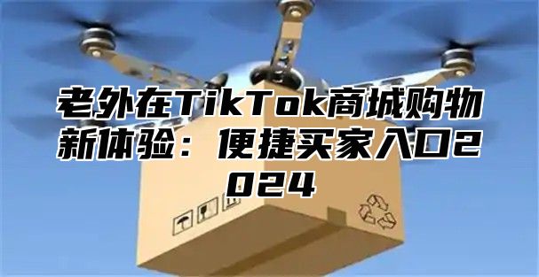 老外在TikTok商城购物新体验：便捷买家入口2025