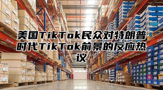 美国TikTok民众对特朗普时代TikTok前景的反应热议