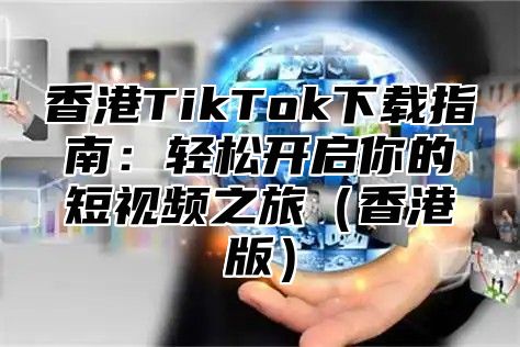 香港TikTok下载指南：轻松开启你的短视频之旅香港版