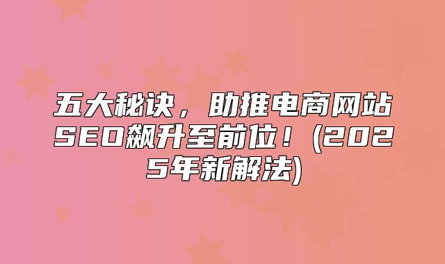 五大秘诀，助推电商网站SEO飙升至前位！(2025年新解法)