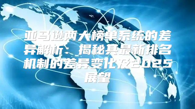 亚马逊两大榜单系统的差异解析：揭秘其最新排名机制的差异变化及2025展望