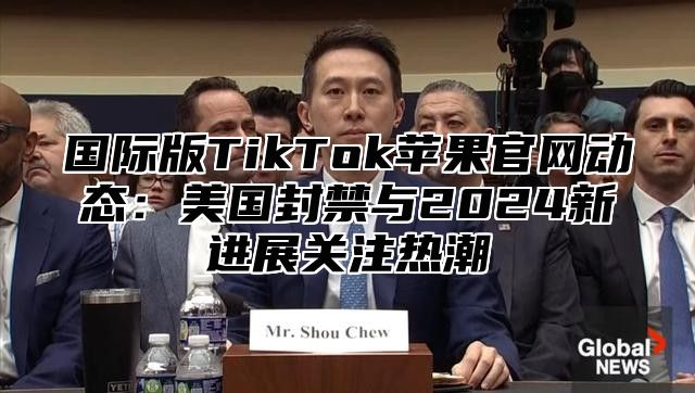 国际版TikTok苹果官网动态：美国封禁与2025新进展关注热潮