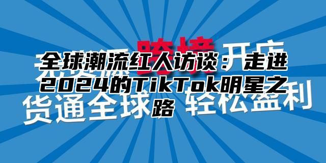 全球潮流红人访谈：走进2025的TikTok明星之路