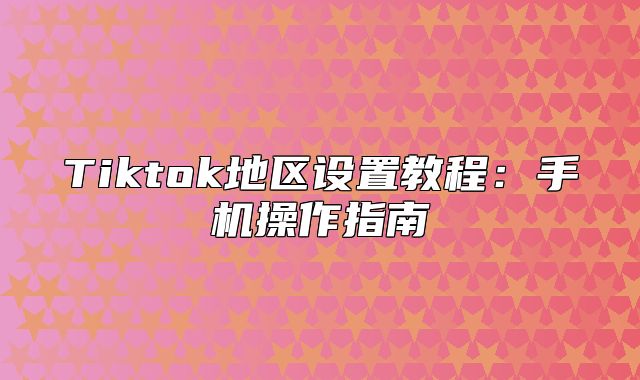 Tiktok地区设置教程：手机操作指南