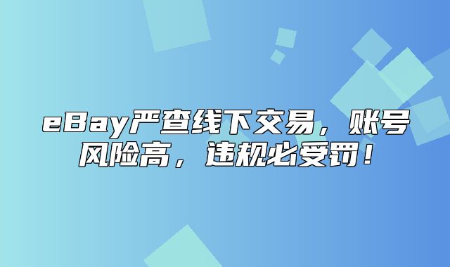 eBay严查线下交易，账号风险高，违规必受罚！