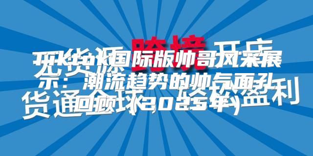 Tiktok国际版帅哥风采展示：潮流趋势的帅气面孔回顾2025年