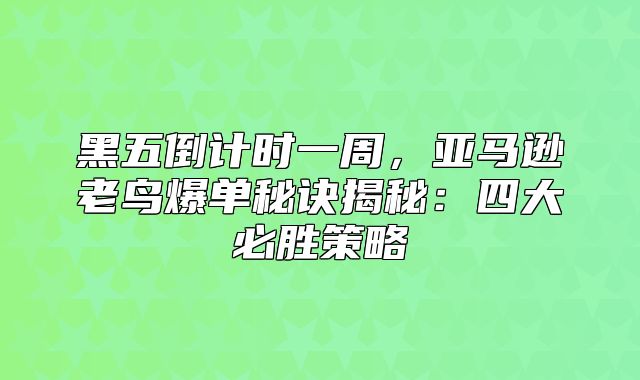 黑五倒计时一周，亚马逊老鸟爆单秘诀揭秘：四大必胜策略