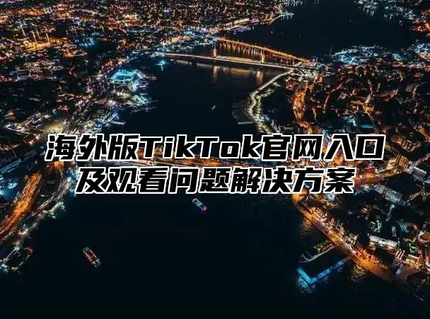 海外版TikTok官网入口及观看问题解决方案