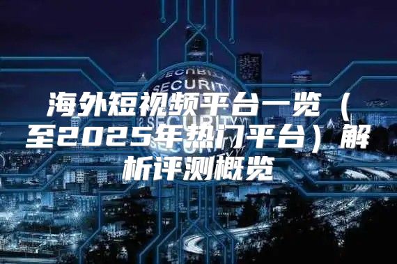 海外短视频平台一览至2025年热门平台解析评测概览