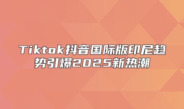 Tiktok抖音国际版印尼趋势引爆2025新热潮