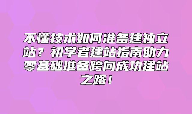 不懂技术如何准备建独立站？初学者建站指南助力零基础准备跨向成功建站之路！